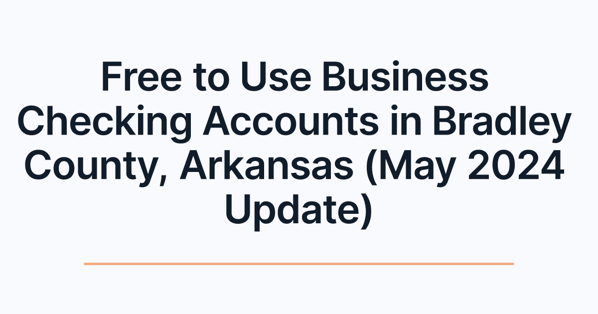 Free to Use Business Checking Accounts in Bradley County, Arkansas (May 2024 Update)